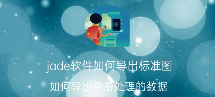 jade软件如何导出标准图 如何导出平滑处理的数据？